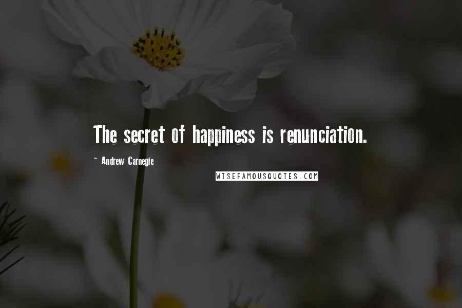 Andrew Carnegie quotes: The secret of happiness is renunciation.