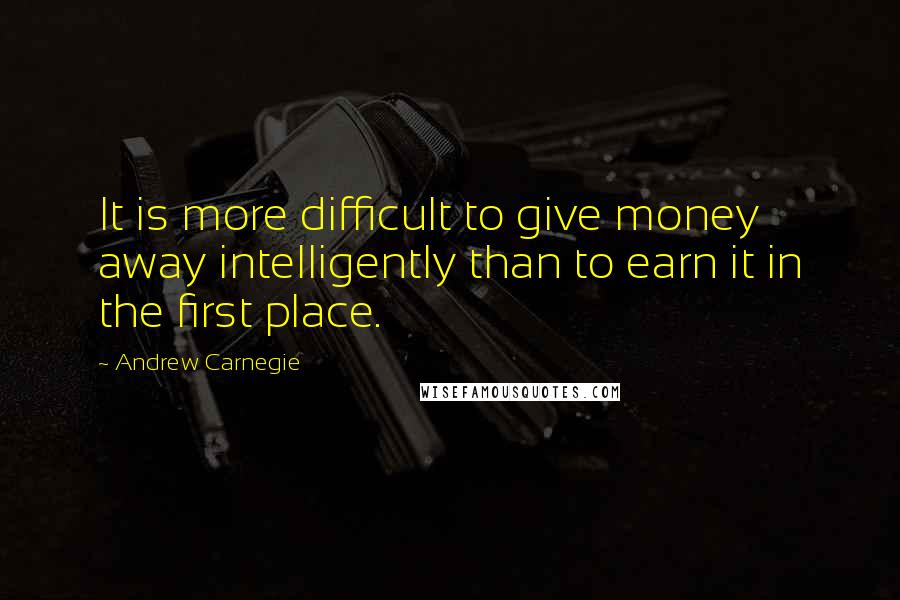 Andrew Carnegie quotes: It is more difficult to give money away intelligently than to earn it in the first place.