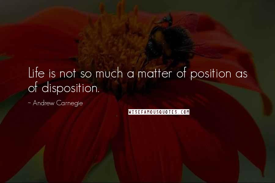 Andrew Carnegie quotes: Life is not so much a matter of position as of disposition.