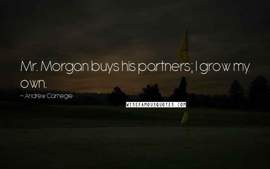 Andrew Carnegie quotes: Mr. Morgan buys his partners; I grow my own.