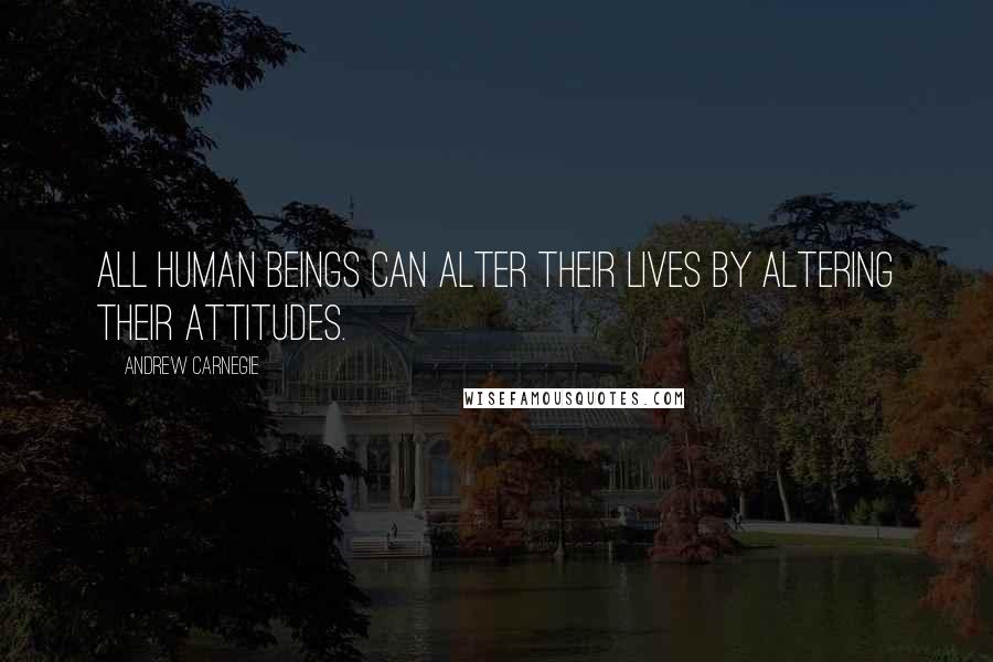 Andrew Carnegie quotes: All human beings can alter their lives by altering their attitudes.