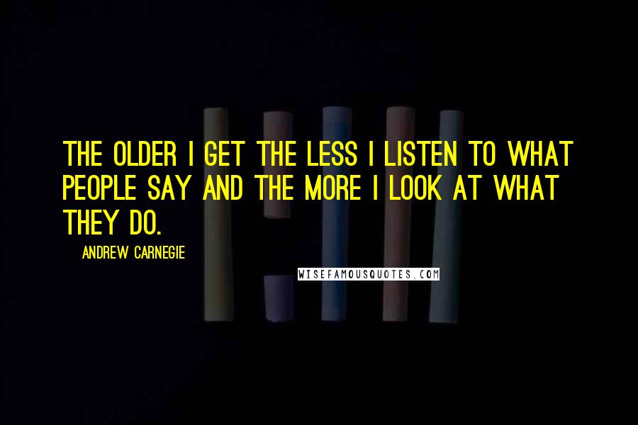 Andrew Carnegie quotes: The older I get the less I listen to what people say and the more I look at what they do.