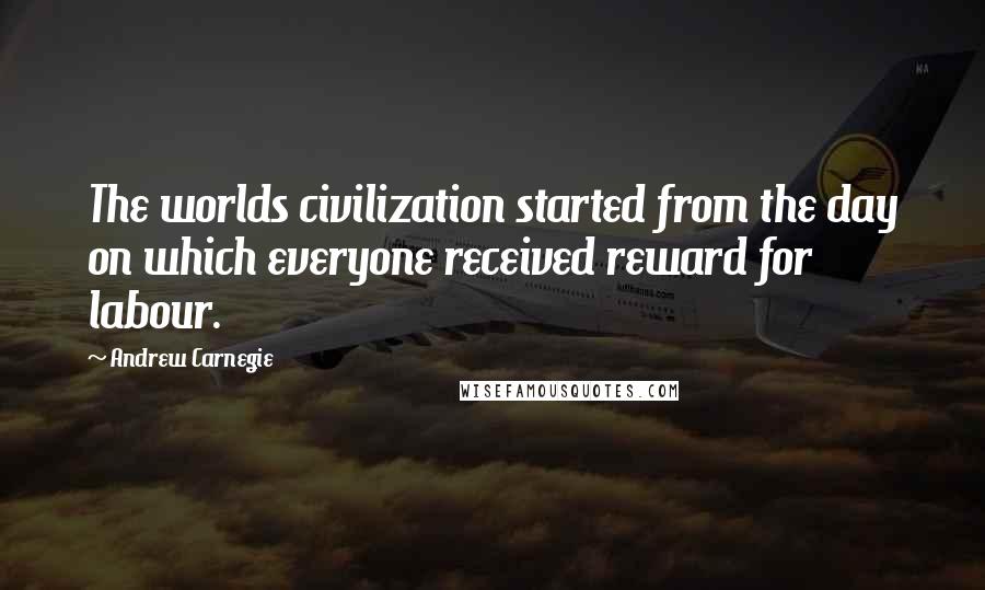 Andrew Carnegie quotes: The worlds civilization started from the day on which everyone received reward for labour.