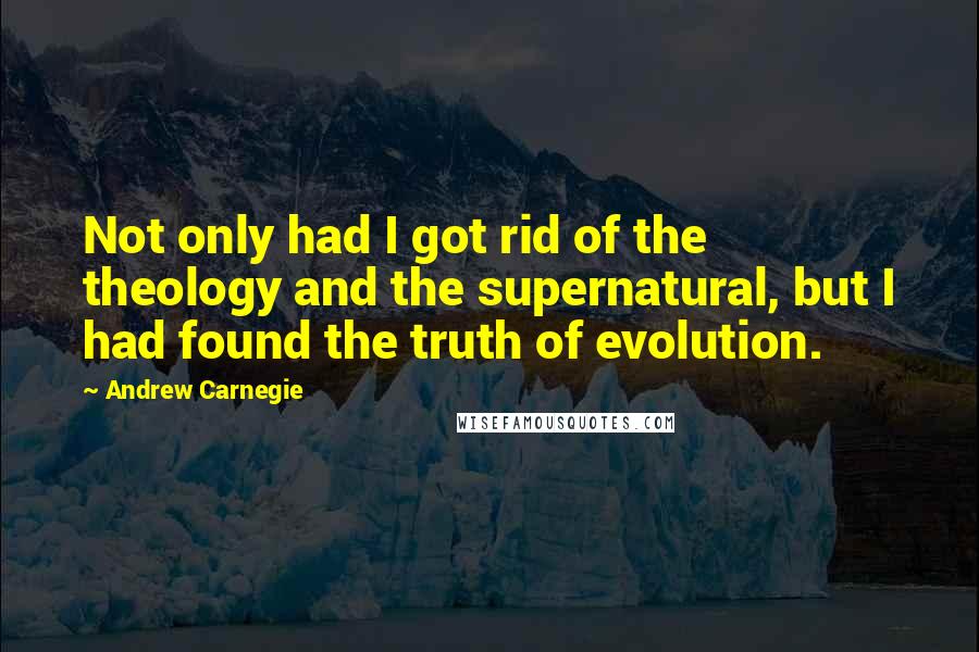 Andrew Carnegie quotes: Not only had I got rid of the theology and the supernatural, but I had found the truth of evolution.