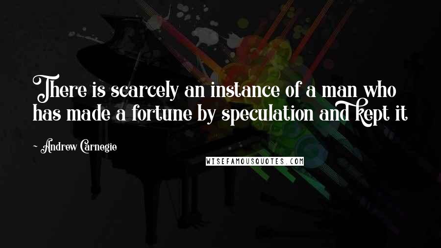 Andrew Carnegie quotes: There is scarcely an instance of a man who has made a fortune by speculation and kept it