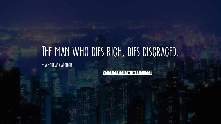 Andrew Carnegie quotes: The man who dies rich, dies disgraced.