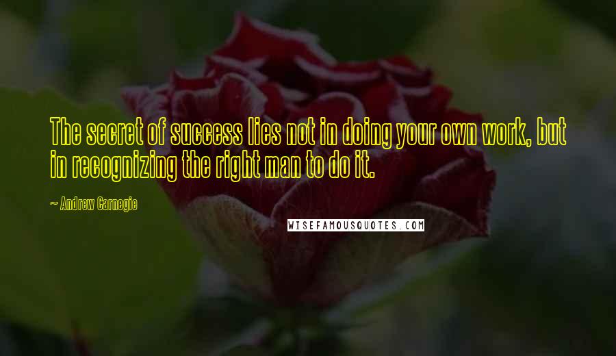 Andrew Carnegie quotes: The secret of success lies not in doing your own work, but in recognizing the right man to do it.