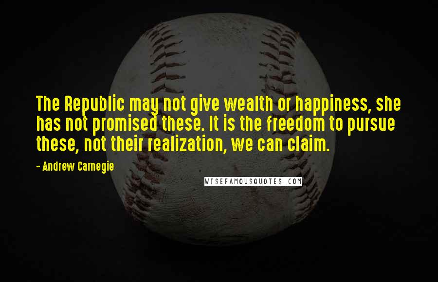 Andrew Carnegie quotes: The Republic may not give wealth or happiness, she has not promised these. It is the freedom to pursue these, not their realization, we can claim.