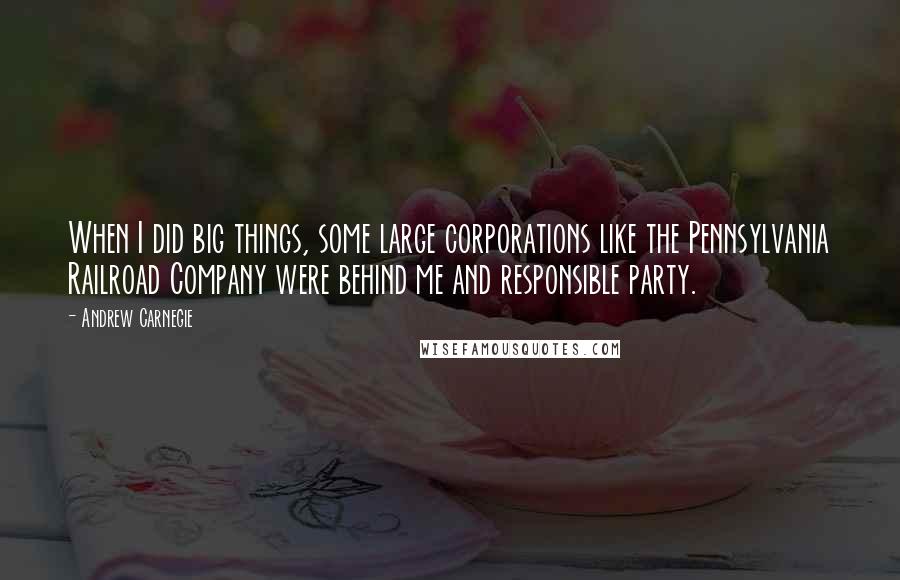 Andrew Carnegie quotes: When I did big things, some large corporations like the Pennsylvania Railroad Company were behind me and responsible party. Andrew Carnegie quotes: When I did big things, some large corporations like the Pennsylvania Railroad Company were behind me and responsible party.