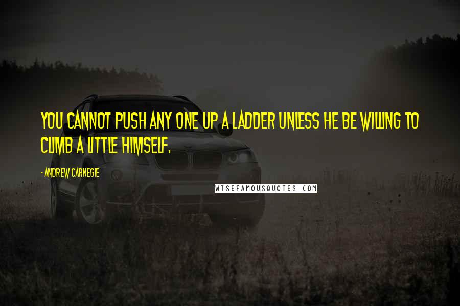 Andrew Carnegie quotes: You cannot push any one up a ladder unless he be willing to climb a little himself.
