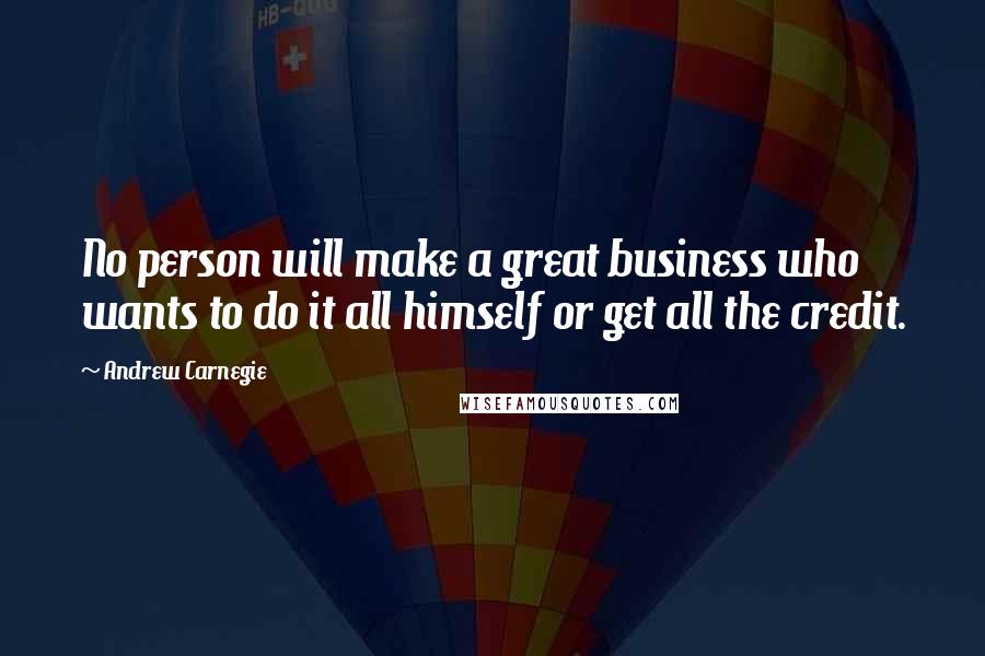 Andrew Carnegie quotes: No person will make a great business who wants to do it all himself or get all the credit.