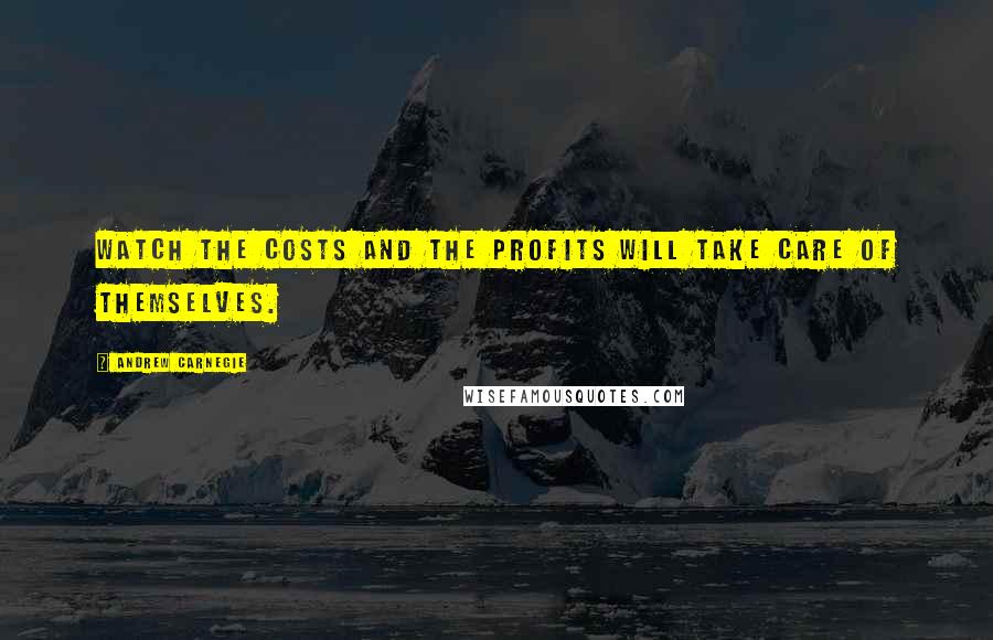 Andrew Carnegie quotes: Watch the costs and the profits will take care of themselves.