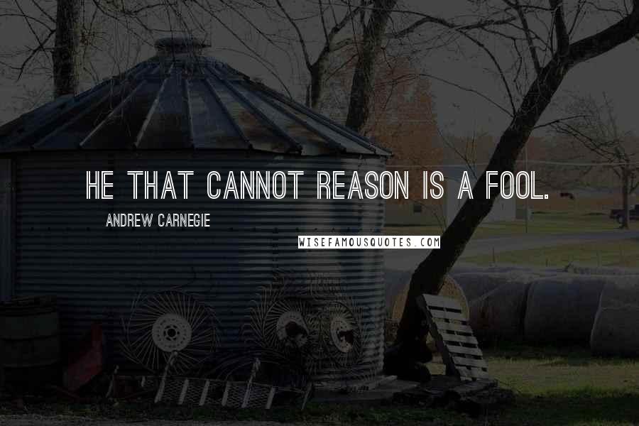 Andrew Carnegie quotes: He that cannot reason is a fool.