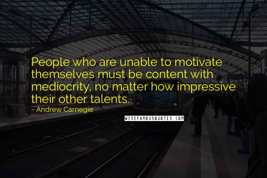 Andrew Carnegie quotes: People who are unable to motivate themselves must be content with mediocrity, no matter how impressive their other talents.