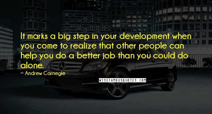 Andrew Carnegie quotes: It marks a big step in your development when you come to realize that other people can help you do a better job than you could do alone.