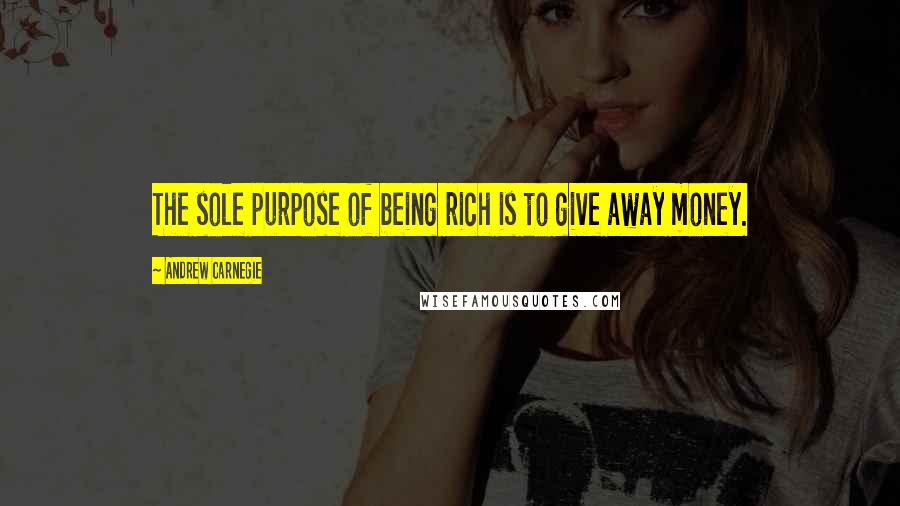 Andrew Carnegie quotes: The sole purpose of being rich is to give away money.