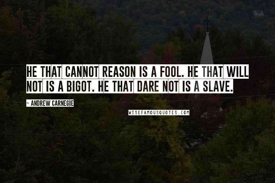 Andrew Carnegie quotes: He that cannot reason is a fool. He that will not is a bigot. He that dare not is a slave.