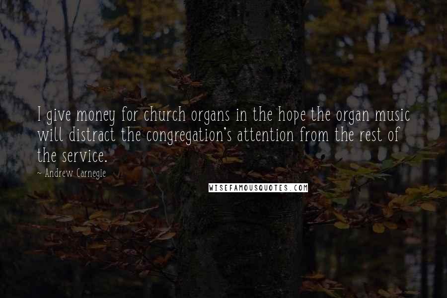 Andrew Carnegie quotes: I give money for church organs in the hope the organ music will distract the congregation's attention from the rest of the service.