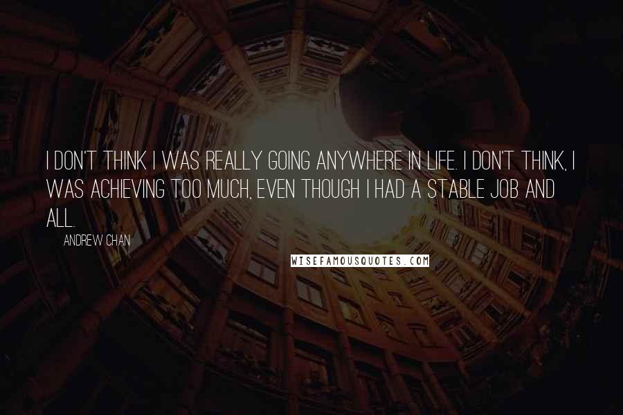 Andrew Chan quotes: I don't think I was really going anywhere in life. I don't think, I was achieving too much, even though I had a stable job and all. Andrew Chan quotes: I don't think I was really going anywhere in life. I don't think, I was achieving too much, even though I had a stable job and all.