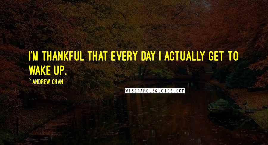 Andrew Chan quotes: I'm thankful that every day I actually get to wake up.
