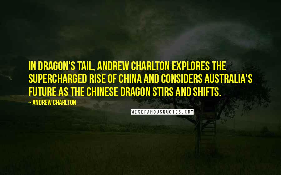 Andrew Charlton quotes: In Dragon's Tail, Andrew Charlton explores the supercharged rise of China and considers Australia's future as the Chinese dragon stirs and shifts.