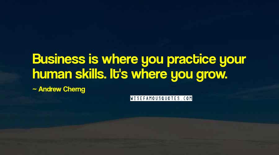 Andrew Cherng quotes: Business is where you practice your human skills. It's where you grow.