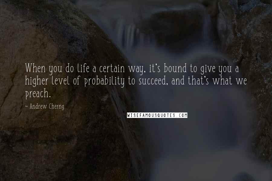 Andrew Cherng quotes: When you do life a certain way, it's bound to give you a higher level of probability to succeed, and that's what we preach. Andrew Cherng quotes: When you do life a certain way, it's bound to give you a higher level of probability to succeed, and that's what we preach.