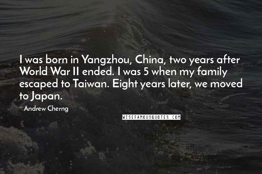 Andrew Cherng quotes: I was born in Yangzhou, China, two years after World War II ended. I was 5 when my family escaped to Taiwan. Eight years later, we moved to Japan. Andrew Cherng quotes: I was born in Yangzhou, China, two years after World War II ended. I was 5 when my family escaped to Taiwan. Eight years later, we moved to Japan.