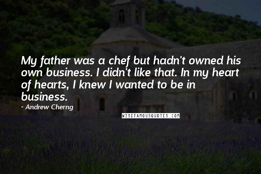 Andrew Cherng quotes: My father was a chef but hadn't owned his own business. I didn't like that. In my heart of hearts, I knew I wanted to be in business.