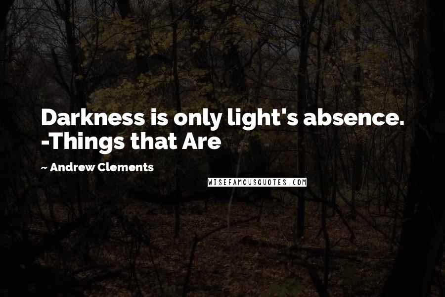 Andrew Clements quotes: Darkness is only light's absence. -Things that Are