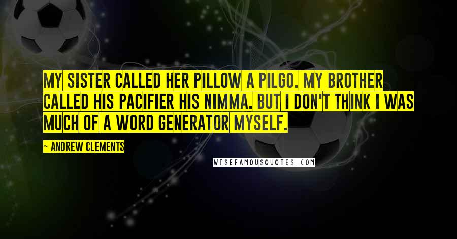 Andrew Clements quotes: My sister called her pillow a pilgo. My brother called his pacifier his nimma. But I don't think I was much of a word generator myself.