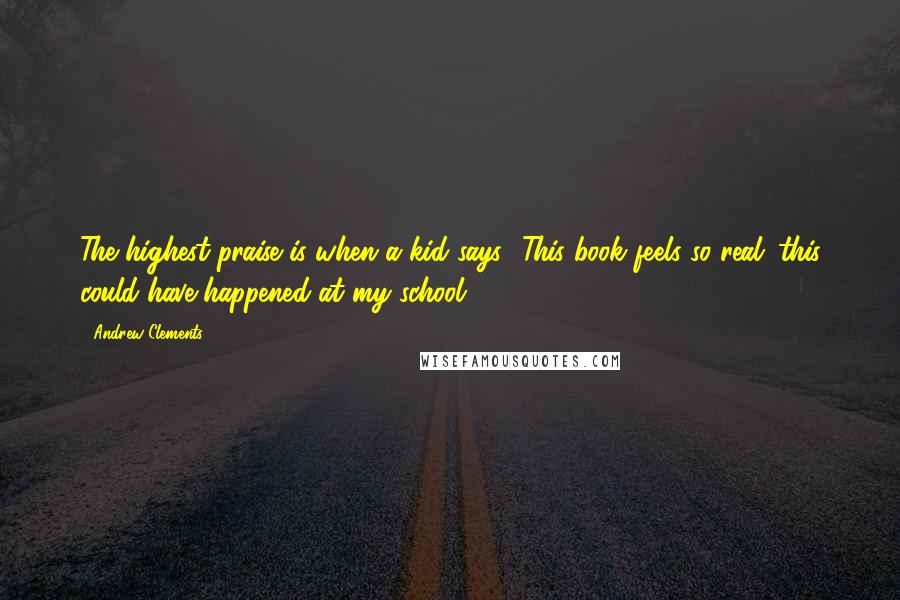 Andrew Clements quotes: The highest praise is when a kid says, 'This book feels so real; this could have happened at my school.'