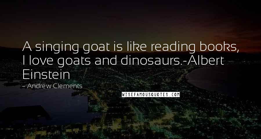 Andrew Clements quotes: A singing goat is like reading books, I love goats and dinosaurs.-Albert Einstein
