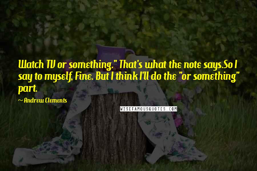 Andrew Clements quotes: Watch TV or something." That's what the note says.So I say to myself, Fine. But I think I'll do the "or something" part.