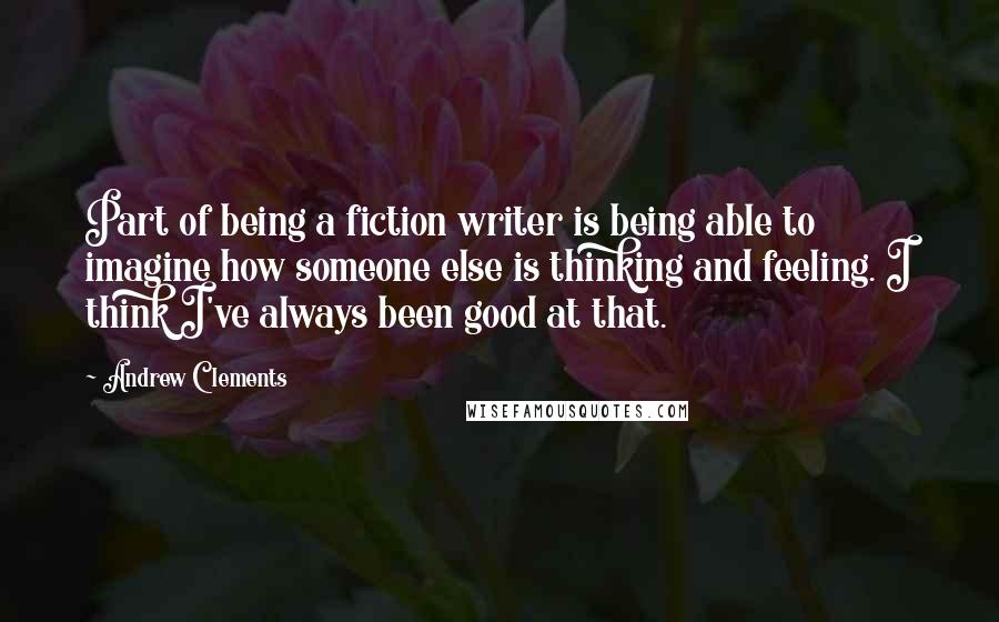 Andrew Clements quotes: Part of being a fiction writer is being able to imagine how someone else is thinking and feeling. I think I've always been good at that.