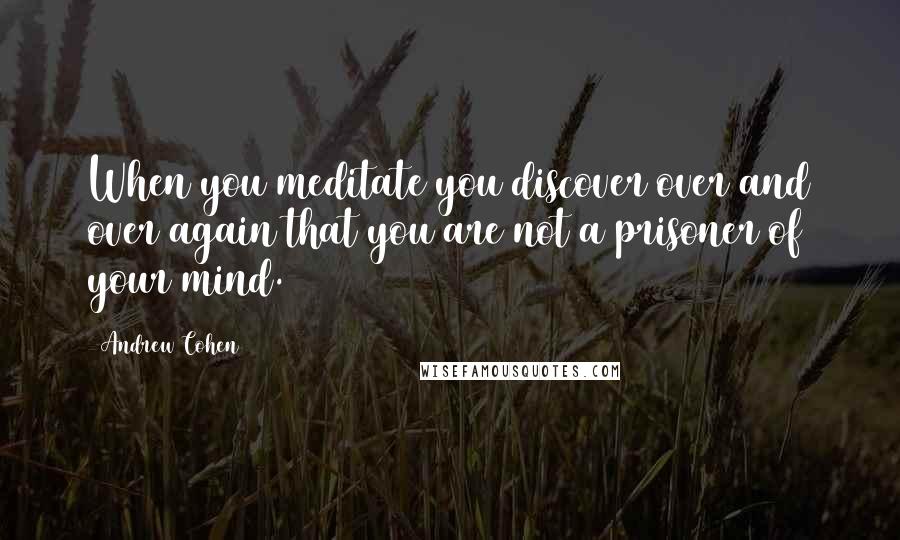 Andrew Cohen quotes: When you meditate you discover over and over again that you are not a prisoner of your mind.