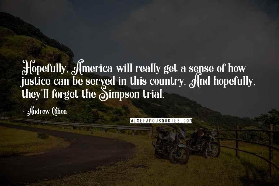 Andrew Cohen quotes: Hopefully, America will really get a sense of how justice can be served in this country. And hopefully, they'll forget the Simpson trial.