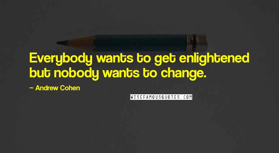 Andrew Cohen quotes: Everybody wants to get enlightened but nobody wants to change.