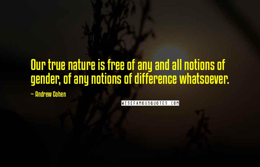 Andrew Cohen quotes: Our true nature is free of any and all notions of gender, of any notions of difference whatsoever.