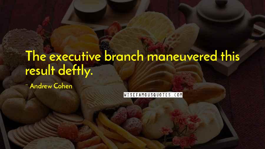 Andrew Cohen quotes: The executive branch maneuvered this result deftly.