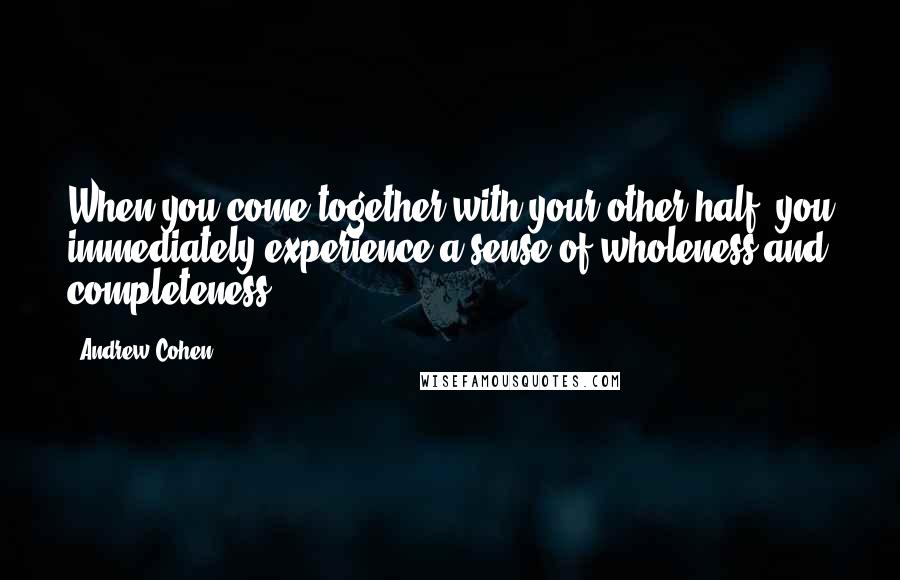 Andrew Cohen quotes: When you come together with your other half, you immediately experience a sense of wholeness and completeness.