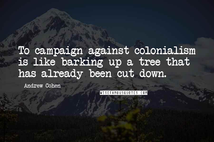 Andrew Cohen quotes: To campaign against colonialism is like barking up a tree that has already been cut down.