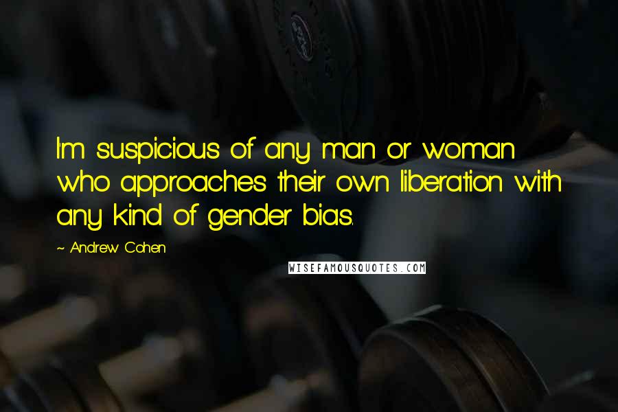 Andrew Cohen quotes: I'm suspicious of any man or woman who approaches their own liberation with any kind of gender bias.