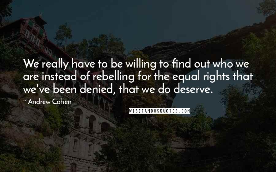 Andrew Cohen quotes: We really have to be willing to find out who we are instead of rebelling for the equal rights that we've been denied, that we do deserve.