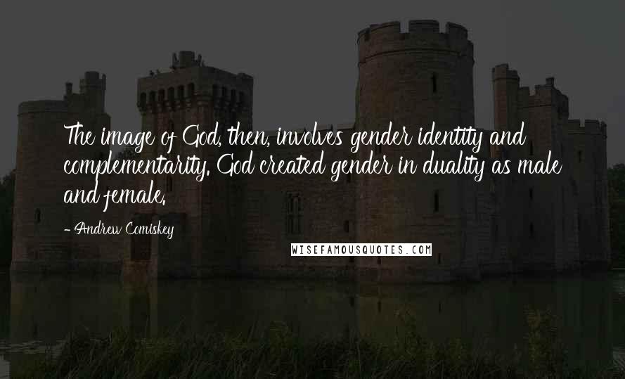 Andrew Comiskey quotes: The image of God, then, involves gender identity and complementarity. God created gender in duality as male and female.