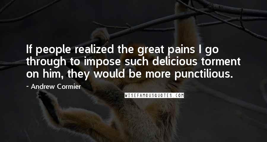 Andrew Cormier quotes: If people realized the great pains I go through to impose such delicious torment on him, they would be more punctilious.