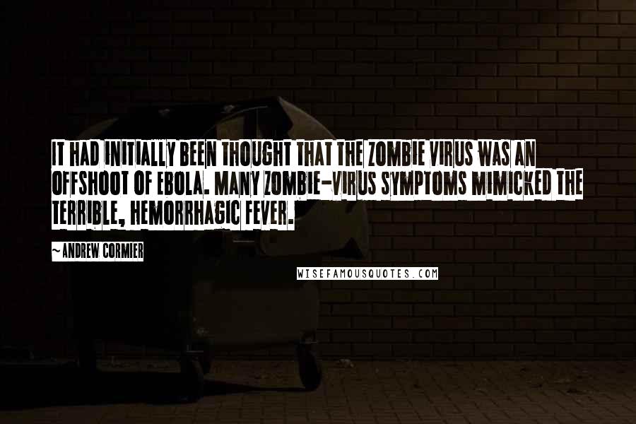 Andrew Cormier quotes: It had initially been thought that the zombie virus was an offshoot of Ebola. Many zombie-virus symptoms mimicked the terrible, hemorrhagic fever.