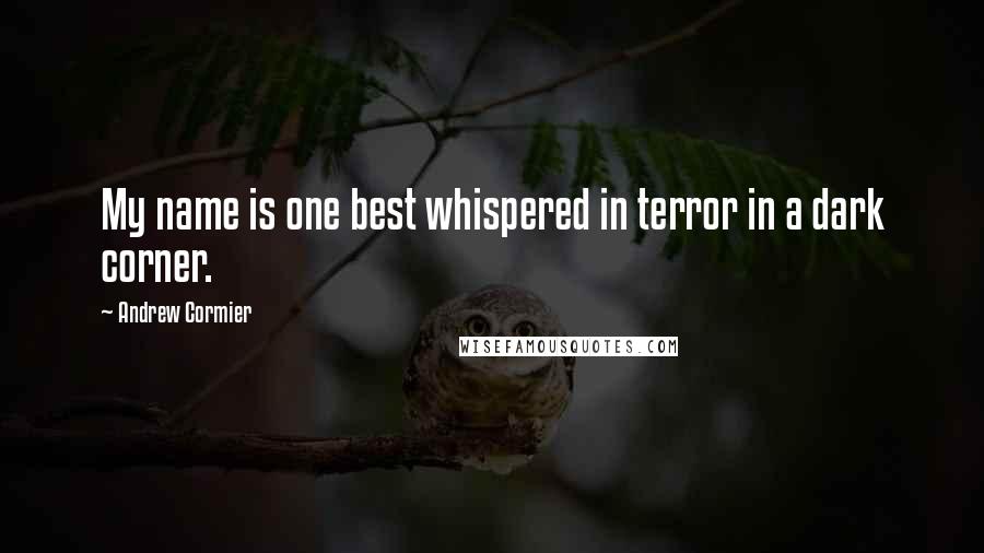 Andrew Cormier quotes: My name is one best whispered in terror in a dark corner.