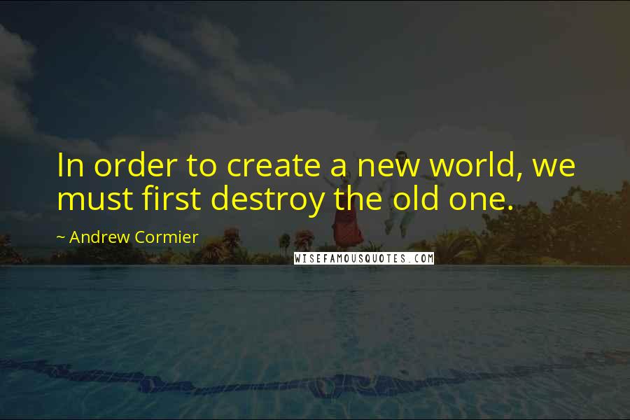 Andrew Cormier quotes: In order to create a new world, we must first destroy the old one.
