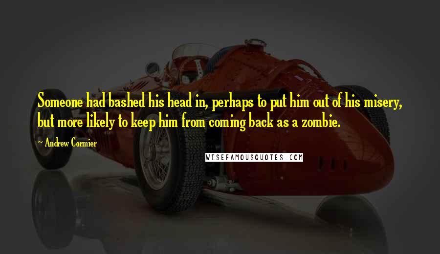 Andrew Cormier quotes: Someone had bashed his head in, perhaps to put him out of his misery, but more likely to keep him from coming back as a zombie. Andrew Cormier quotes: Someone had bashed his head in, perhaps to put him out of his misery, but more likely to keep him from coming back as a zombie.